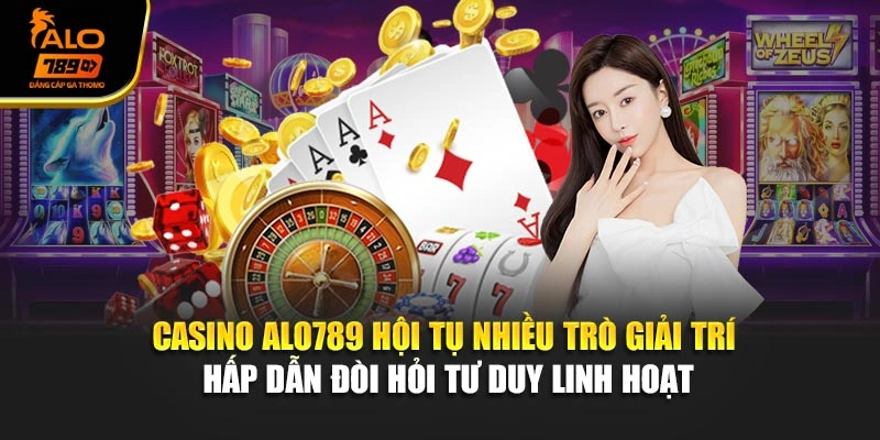 Casino Alo789 hội tụ nhiều trò giải trí hấp dẫn đòi hỏi tư duy linh hoạt