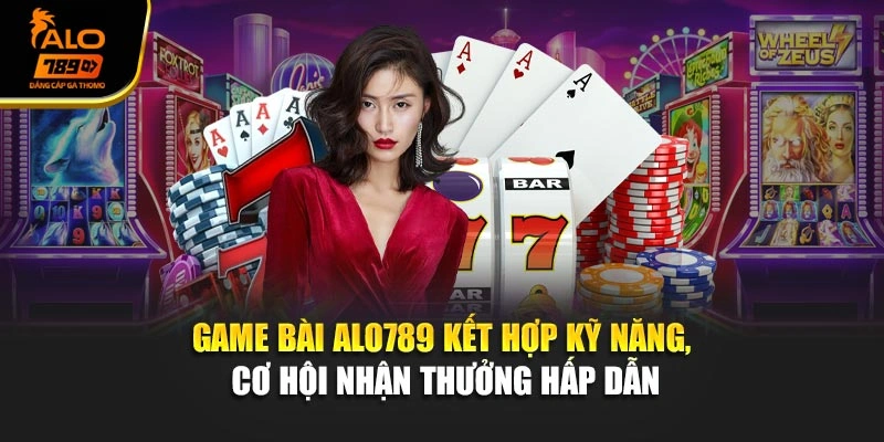 Game bài Alo789 kết hợp kỹ năng, cơ hội nhận thưởng hấp dẫn