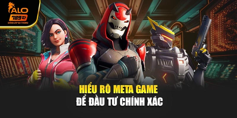 Hiểu rõ meta game để đầu tư chính xác