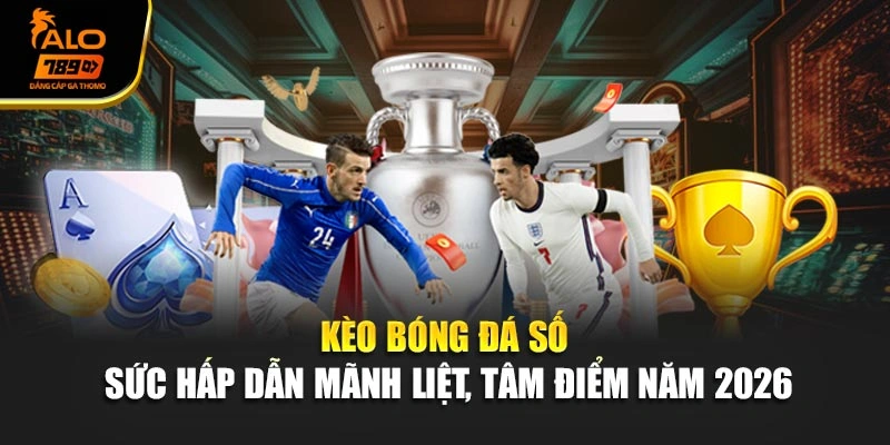 Kèo Bóng Đá Số - Sức Hấp Dẫn Mãnh Liệt, Tâm Điểm Năm 2026